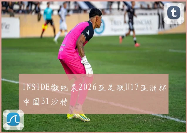 INSIDE微纪录2026亚足联U17亚洲杯中国31沙特