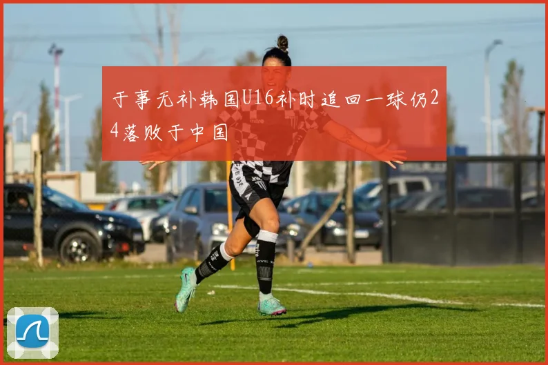 于事无补韩国U16补时追回一球仍24落败于中国